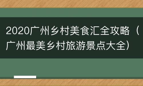 2020广州乡村美食汇全攻略（广州最美乡村旅游景点大全）