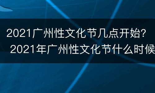2021广州性文化节几点开始？ 2021年广州性文化节什么时候开