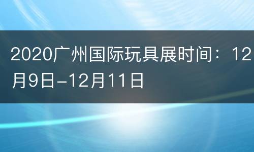 2020广州国际玩具展时间：12月9日-12月11日
