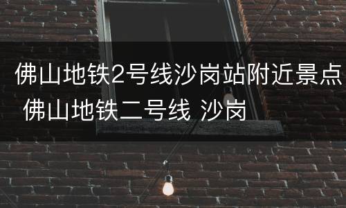 佛山地铁2号线沙岗站附近景点 佛山地铁二号线 沙岗