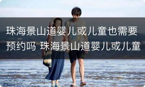 珠海景山道婴儿或儿童也需要预约吗 珠海景山道婴儿或儿童也需要预约吗现在
