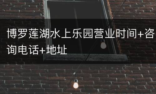 博罗莲湖水上乐园营业时间+咨询电话+地址