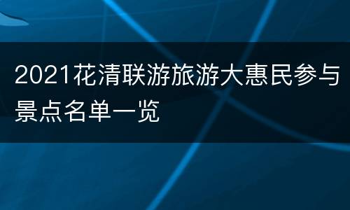 2021花清联游旅游大惠民参与景点名单一览