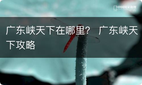广东峡天下在哪里？ 广东峡天下攻略