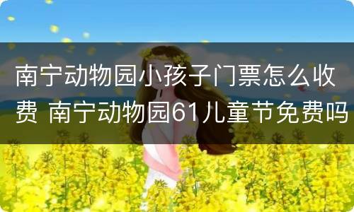 南宁动物园小孩子门票怎么收费 南宁动物园61儿童节免费吗
