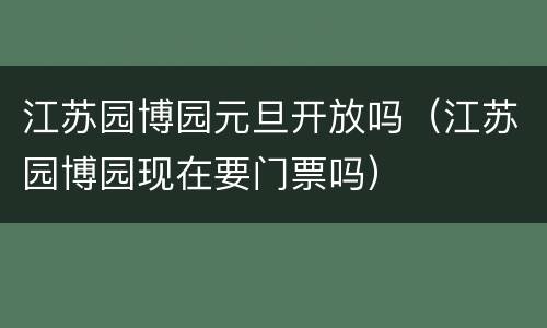 江苏园博园元旦开放吗（江苏园博园现在要门票吗）