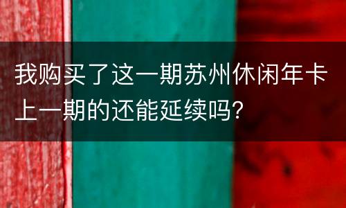 我购买了这一期苏州休闲年卡上一期的还能延续吗？