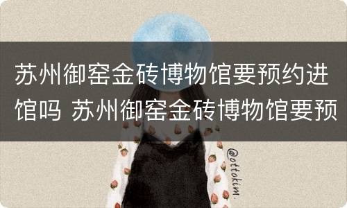 苏州御窑金砖博物馆要预约进馆吗 苏州御窑金砖博物馆要预约进馆吗今天
