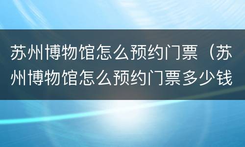 苏州博物馆怎么预约门票（苏州博物馆怎么预约门票多少钱）