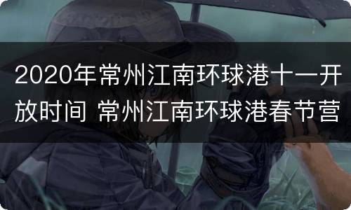 2020年常州江南环球港十一开放时间 常州江南环球港春节营业时间
