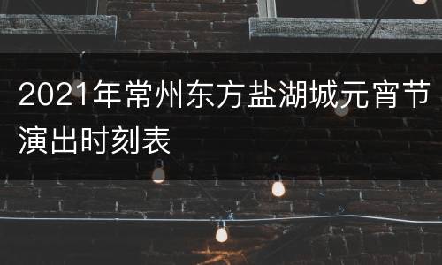 2021年常州东方盐湖城元宵节演出时刻表