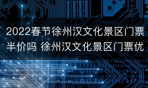 2022春节徐州汉文化景区门票半价吗 徐州汉文化景区门票优惠政策