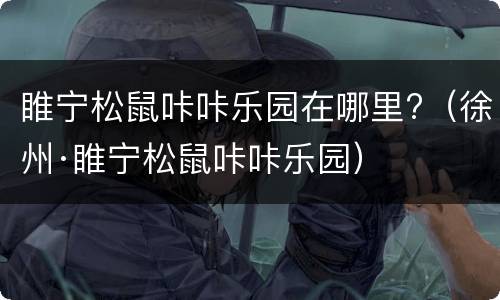 睢宁松鼠咔咔乐园在哪里?（徐州·睢宁松鼠咔咔乐园）