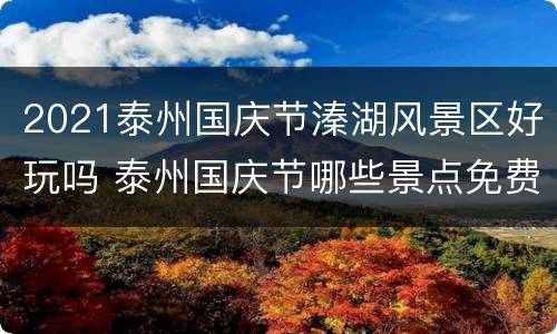 2021泰州国庆节溱湖风景区好玩吗 泰州国庆节哪些景点免费