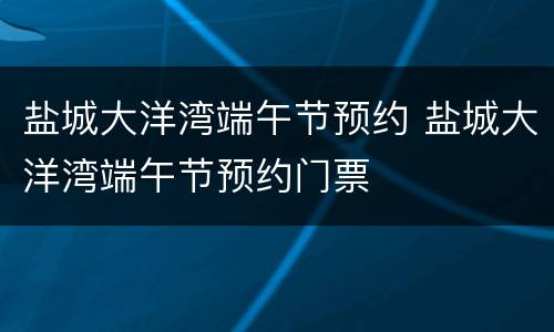 盐城大洋湾端午节预约 盐城大洋湾端午节预约门票