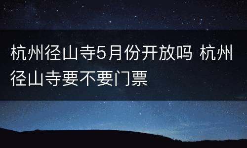 杭州径山寺5月份开放吗 杭州径山寺要不要门票