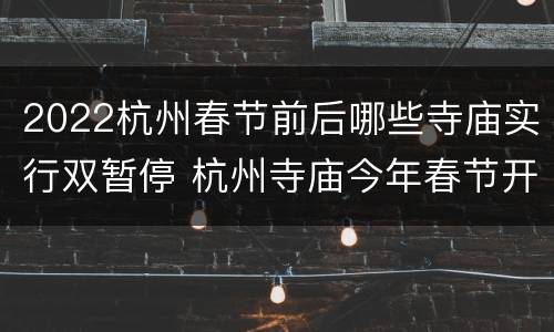 2022杭州春节前后哪些寺庙实行双暂停 杭州寺庙今年春节开放吗