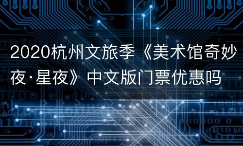 2020杭州文旅季《美术馆奇妙夜·星夜》中文版门票优惠吗