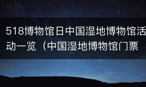 518博物馆日中国湿地博物馆活动一览（中国湿地博物馆门票）