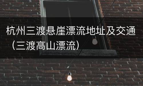 杭州三渡悬崖漂流地址及交通（三渡高山漂流）