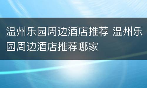 温州乐园周边酒店推荐 温州乐园周边酒店推荐哪家