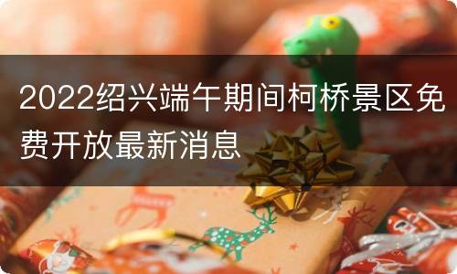 2022绍兴端午期间柯桥景区免费开放最新消息