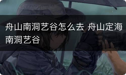 舟山南洞艺谷怎么去 舟山定海南洞艺谷