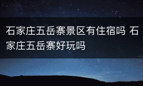 石家庄五岳寨景区有住宿吗 石家庄五岳寨好玩吗