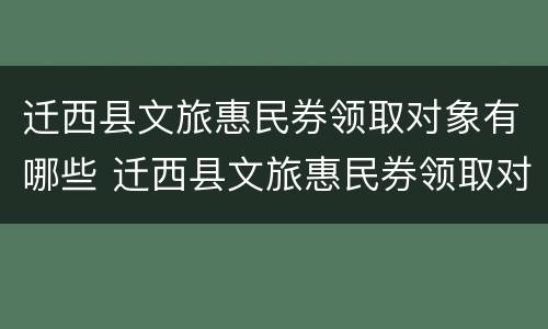 迁西县文旅惠民券领取对象有哪些 迁西县文旅惠民券领取对象有哪些政策