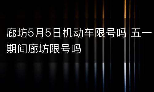 廊坊5月5日机动车限号吗 五一期间廊坊限号吗