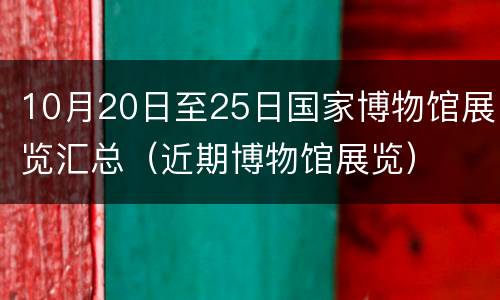 10月20日至25日国家博物馆展览汇总（近期博物馆展览）