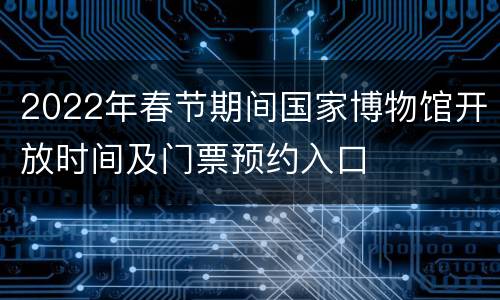 2022年春节期间国家博物馆开放时间及门票预约入口