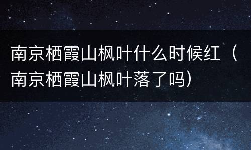 南京栖霞山枫叶什么时候红（南京栖霞山枫叶落了吗）