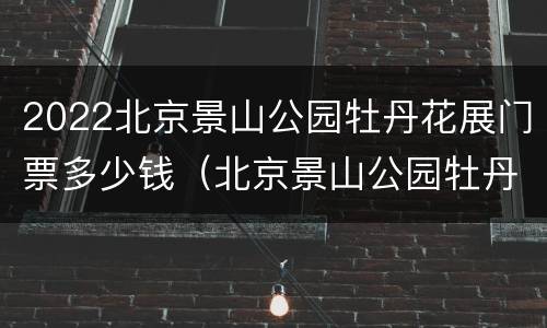 2022北京景山公园牡丹花展门票多少钱（北京景山公园牡丹花节时间2021）