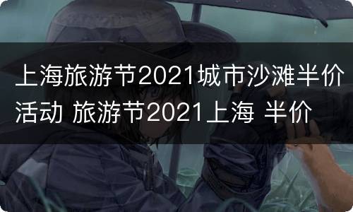 上海旅游节2021城市沙滩半价活动 旅游节2021上海 半价