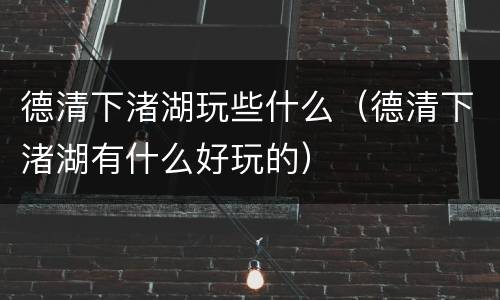 德清下渚湖玩些什么（德清下渚湖有什么好玩的）