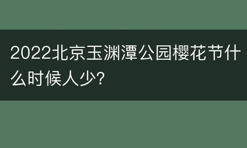2022北京玉渊潭公园樱花节什么时候人少？