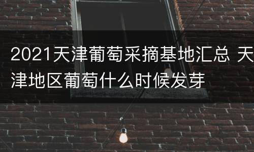 2021天津葡萄采摘基地汇总 天津地区葡萄什么时候发芽