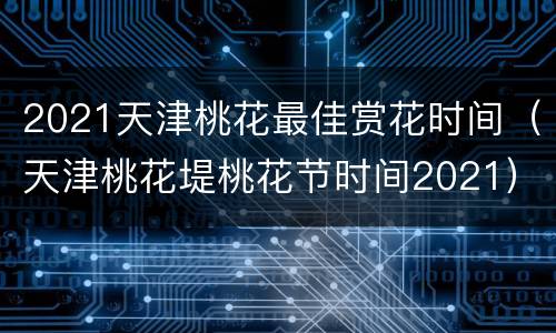 2021天津桃花最佳赏花时间（天津桃花堤桃花节时间2021）