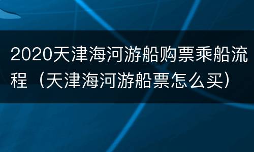 2020天津海河游船购票乘船流程（天津海河游船票怎么买）