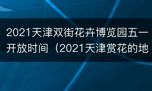 2021天津双街花卉博览园五一开放时间（2021天津赏花的地方有哪些）