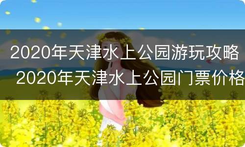 2020年天津水上公园游玩攻略 2020年天津水上公园门票价格