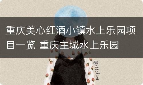 重庆美心红酒小镇水上乐园项目一览 重庆主城水上乐园