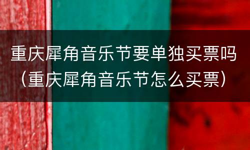 重庆犀角音乐节要单独买票吗（重庆犀角音乐节怎么买票）
