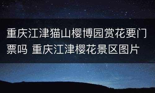 重庆江津猫山樱博园赏花要门票吗 重庆江津樱花景区图片