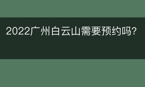 2022广州白云山需要预约吗？