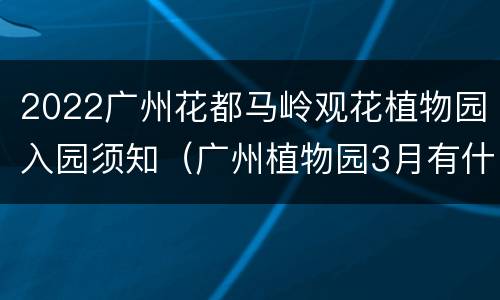 2022广州花都马岭观花植物园入园须知（广州植物园3月有什么花看）