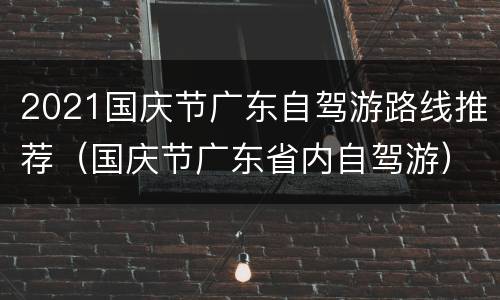 2021国庆节广东自驾游路线推荐（国庆节广东省内自驾游）