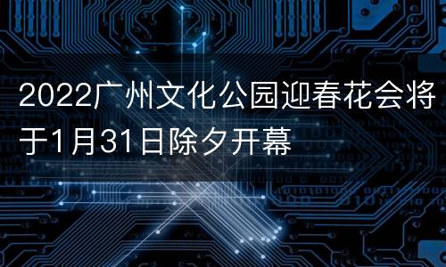 2022广州文化公园迎春花会将于1月31日除夕开幕