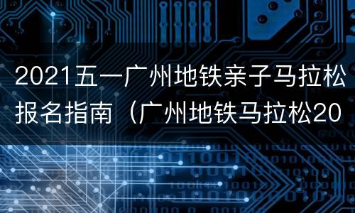 2021五一广州地铁亲子马拉松报名指南（广州地铁马拉松2020）